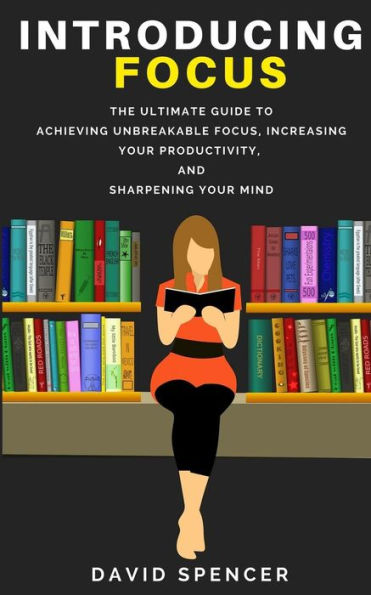 Introducing Focus: The Ultimate Guide to Achieving Unbreakable Focus, Increasing Your Productivity, and Sharpening Mind