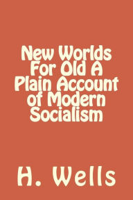 Title: New Worlds For Old A Plain Account of Modern Socialism, Author: H. G. Wells