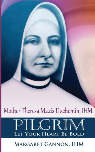 Pilgrim: Let Your Heart Be Bold: Mother Theresa Maxis Duchemin, I.H.M.