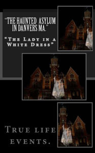 Title: The Haunted Asylum in Danvers Ma.: The Lady in a White Dress, Author: Luis Vega Sr