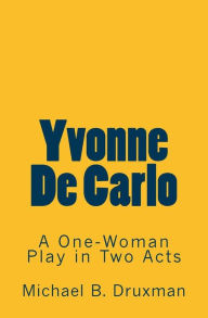 Title: Yvonne De Carlo: A One-Woman Play in Two Acts, Author: Michael B Druxman