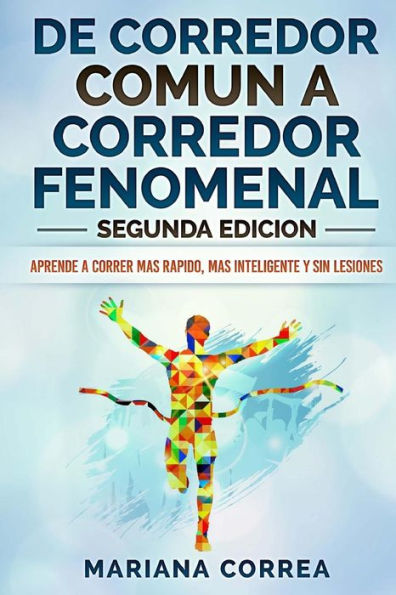 DE CORREDOR COMUN a CORREDOR FENOMENAL SEGUNDA EDICION: APRENDE A CORRER MAS RAPIDO, MAS INTELIGENTE y SIN LESIONES