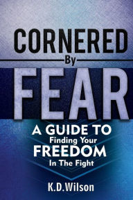 Title: Cornered By Fear: A Guide To Finding Your Freedom In The Fight, Author: K. D. Wilson II