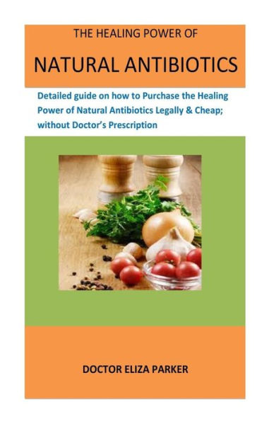 The Healing Power Of Natural Antibiotics: Detailed guide on how to Purchase the Healing Power of Natural Antibiotics Legally & Cheap; without Doctor's Prescription