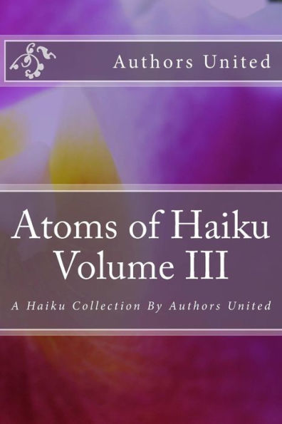 Atoms of Haiku Volume III: A Haiku Collection By Authors United