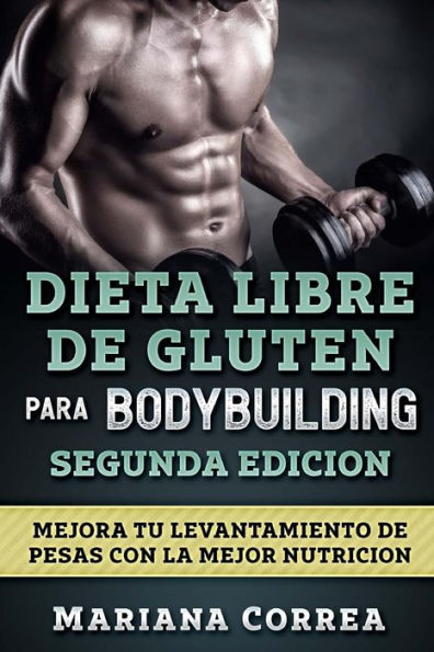 DIETA LIBRE De GLUTEN PARA BODYBUILDING SEGUNDA EDICION: MEJORA TU LEVANTAMIENTO DE PESAS CON La MEJOR NUTRICION