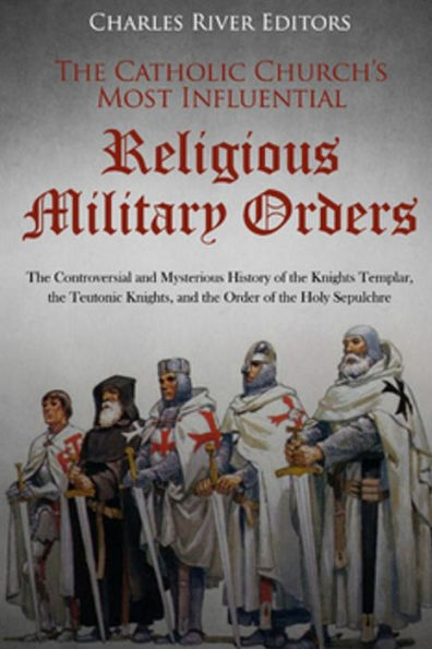 The Catholic Church's Most Influential Religious Military Orders: The Controversial and Mysterious History of the Knights Templar, the Teutonic Knights, and the Order of the Holy Sepulchre