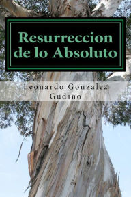 Title: Resurreccion de lo Absoluto: profecias de la inmortalidad, Author: Leonardo Uriel Patric Gonzalez Gudiño