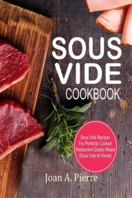 Title: Sous Vide Cookbook: Sous Vide Recipes for Perfectly Cooked Restaurant-Quality Meals {sous Vide at Home}, Author: Joan a Pierre