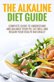 Title: Alkaline Diet: Complete Guide To Understand And Balance Your pH, Eat Well And Regain Your Health Naturally, Author: Elizabeth Wells