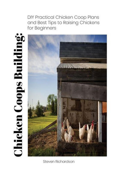 Chicken Coops Building: DIY Practical Chicken Coop Plans and Best Tips to Raising Chickens for Beginners: (How To Keep Chickens, Raising Chickens For Dummies, Backyard Chickens)