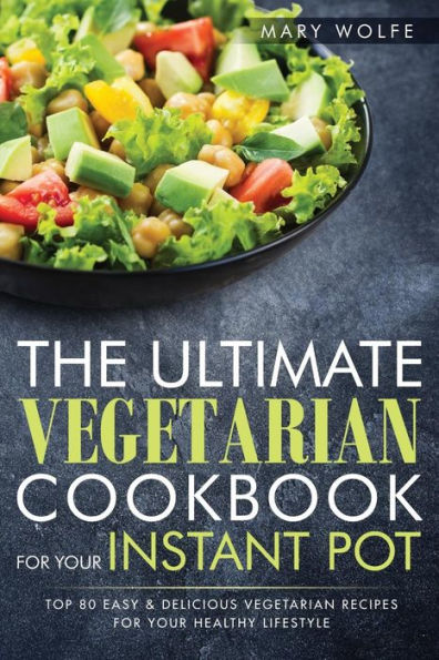 The Ultimate Vegetarian Cookbook for Your Instant Pot: Top 80 Easy & Delicious Vegetarian Recipes For Your Healthy Lifestyle