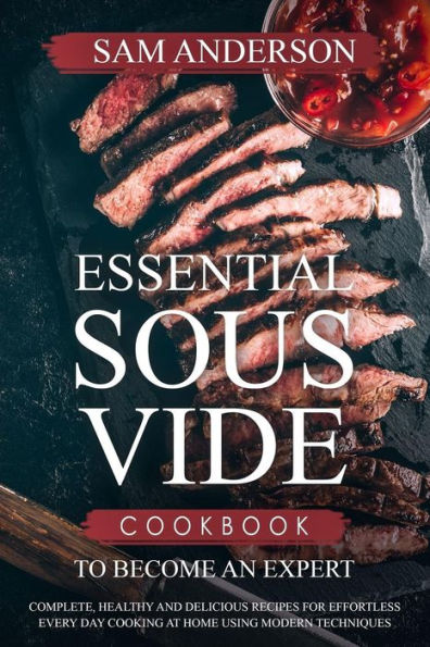 Essential Sous Vide Cookbook to Become an Expert: Complete, Healthy and Delicious Recipes for Effortless Every Day Cooking at Home Using Modern Techniques!
