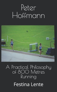 Title: A Practical Philosophy of 800 Metres Running: Festina Lente, Author: Peter Hoffmann