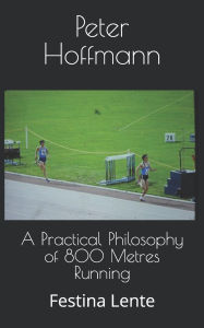 Title: A Practical Philosophy of 800 Metres Running: Festina Lente, Author: Peter Hoffmann