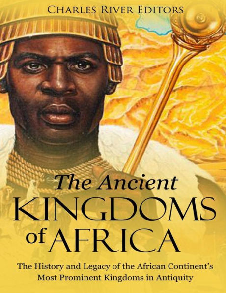 The Ancient Kingdoms of Africa: The History and Legacy of the African Continent's Most Prominent Kingdoms in Antiquity