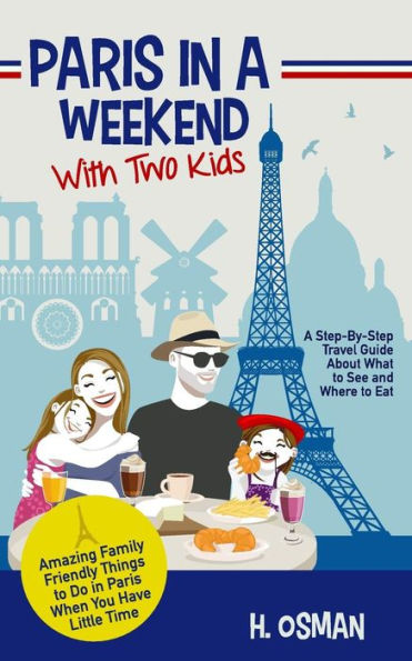 Paris A Weekend with Two Kids: Step-By-Step Travel Guide About What to See and Where Eat (Amazing Family-Friendly Things Do When You Have Little Time)