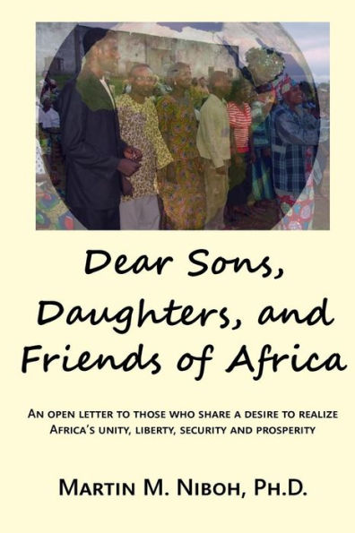 Dear Sons, Daughters, and Friends of Africa: An Open Letter to Those Who Share a Desire to Realize Africa's Unity, Liberty, Security and Prosperity