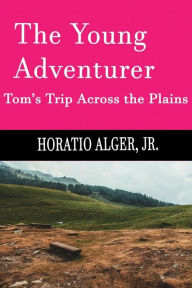 Title: The Young Adventurer (Illustrated, Annotated): Tom's Trip Across The Plains, Author: Jr Horatio Alger