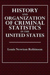 Title: History And Organization Of Criminal Statistics In The United States, Author: Louis Newton Robinson