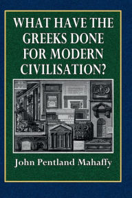 Title: What Have the Greeks Done For Modem Civilisation?, Author: John Pentland Mahaffy