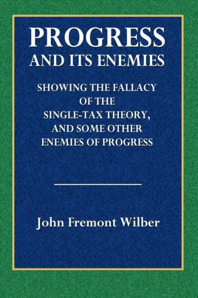 Progress and Its Enemies: Showing the Fallacy of the Single-Tax Theory, and Some Other Enemies of Progress