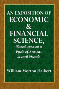 Title: An Exposition of Economic & Financial Science: Based Upon a Cycle of Seasons in Each Decade, Author: William Morton Halbert