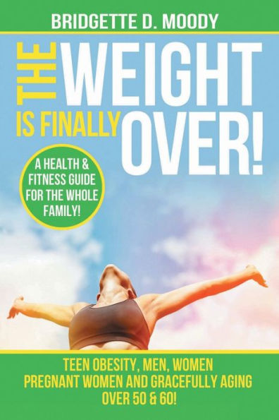 The Weight Is Finally Over: A Health & Fitness Guide For The Entire Family Teen obesity, men, women, pregnant women, gracefully aging over 50 &60