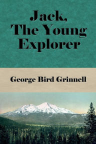 Title: Jack, the Young Explorer (Illustrated): A Boy's Experiences in the Unknown Northwest, Author: George Bird Grinnell