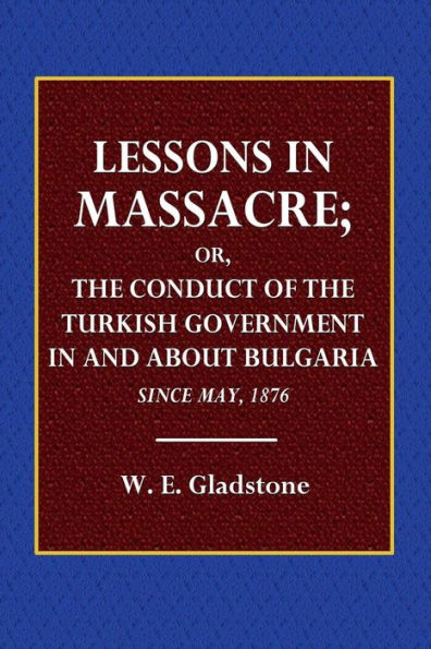 Lessons in Massacre;: The Conduct of the Turkish Government in and About Bulgaria since May, 1876