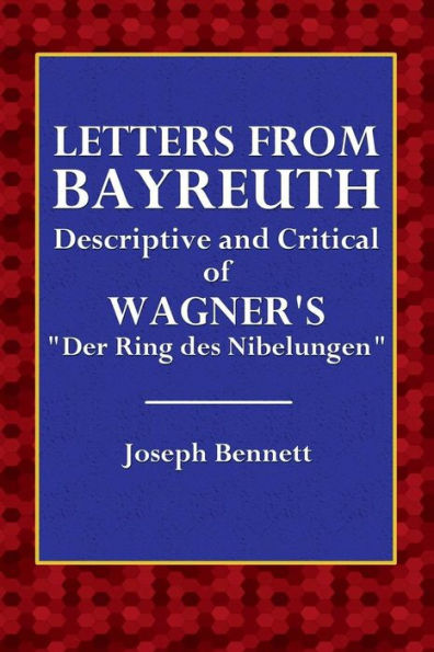 Letters from Bayreuth: Descriptive and Critical of Wagner's "Der Wing Des Nibelungen"