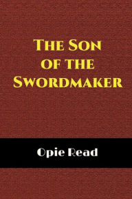 Title: The Son of The Swordmaker (Illustrated): A Romance, Author: Opie P. Read