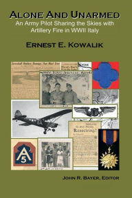 Title: ALONE AND UNARMED: An Army Pilot Sharing the Skies with Artillery Fire in WWII Italy:, Author: Ernest Kowalik