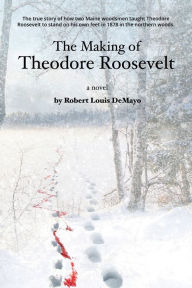 Title: The Making of Theodore Roosevelt: How two Maine woodsmen taught young Theodore Roosevelt to survive in the beautiful but unforgiving forests of the Northe, Author: Robert Louis Demayo