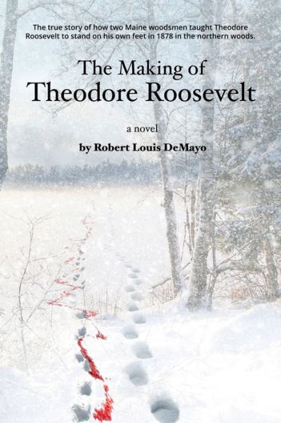 The Making of Theodore Roosevelt: How two Maine woodsmen taught young Theodore Roosevelt to survive in the beautiful but unforgiving forests of the Northe