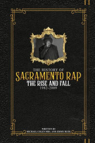 Title: The History of Sacramento Rap: The Rise and Fall (1982-2009), Author: Michael Colen