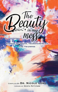 Title: The Beauty In My Mess: Stories of Truth, Transparencies and Triumphs, Author: Dr. S  Nicole Long