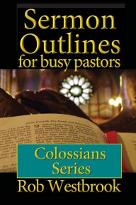 Title: Sermon Outlines for Busy Pastors: Colossians Series, Author: Rob Westbrook