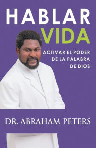 Title: HABLAR VIDA: ACTIVAR EL PODER DE LA PALABRA DE DIOS, Author: Abraham Peters