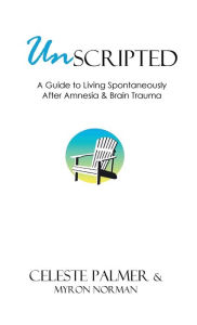 Title: Unscripted: A Guide to Living Spontaneously After Amnesia & Brain Trauma, Author: Celeste Palmer