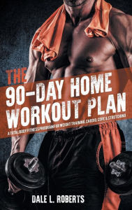Title: The 90-Day Home Workout Plan: A Total Body Fitness Program for Weight Training, Cardio, Core & Stretching, Author: Dale L. Roberts