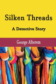 Title: Silken Threads: A Detective Story, Author: George Afterem