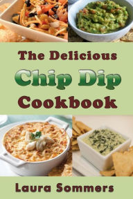 Title: The Delicious Chip Dip Cookbook: Recipes for Your Next Party, Author: Laura Sommers