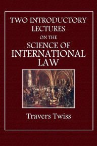 Title: TWO INTRODUCTORY LECTURES ON THE SCIENCE OF INTERNATIONAL LAW, Author: Travers Twiss