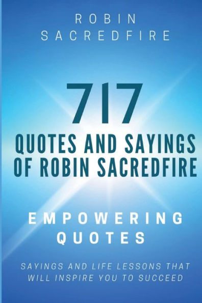 717 Quotes & Sayings of Robin Sacredfire: Empowering Quotes, and Life Lessons that Will Inspire You to Succeed