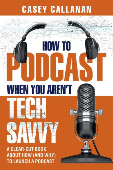 How to Podcast When You Aren't Tech Savvy: A Clear-Cut Book about How (and Why) to Launch a Podcast