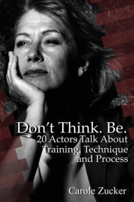 Title: Don't Think. Be. 20 Actors Talk About Training, Technique and Process, Author: Carole Zucker