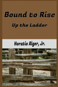 Title: Bound to Rise: Up the Ladder, Author: Jr Horatio Alger