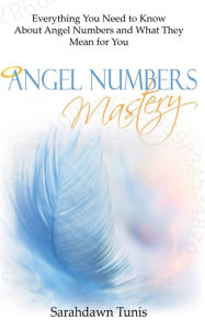 Title: Angel Numbers Mastery: Everything You Need to Know About Angel Numbers and What They Mean for You, Author: Sarahdawn Tunis