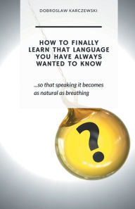 Title: HOW TO FINALLY LEARN THAT LANGUAGE YOU HAVE ALWAYS WANTED TO KNOW: so that speaking it becomes as natural as breathing, Author: Dobroslaw Karczewski